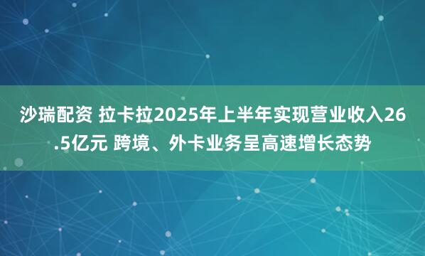 沙瑞配资 拉卡拉2025年上半年实现营业收入26.5亿元 跨境、外卡业务呈高速增长态势