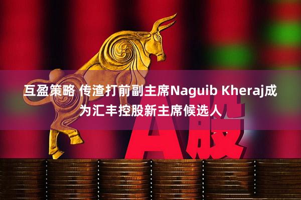 互盈策略 传渣打前副主席Naguib Kheraj成为汇丰控股新主席候选人