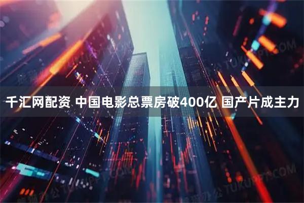 千汇网配资 中国电影总票房破400亿 国产片成主力