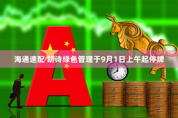 海通速配 朗诗绿色管理于9月1日上午起停牌
