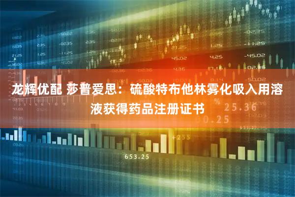 龙辉优配 莎普爱思：硫酸特布他林雾化吸入用溶液获得药品注册证书