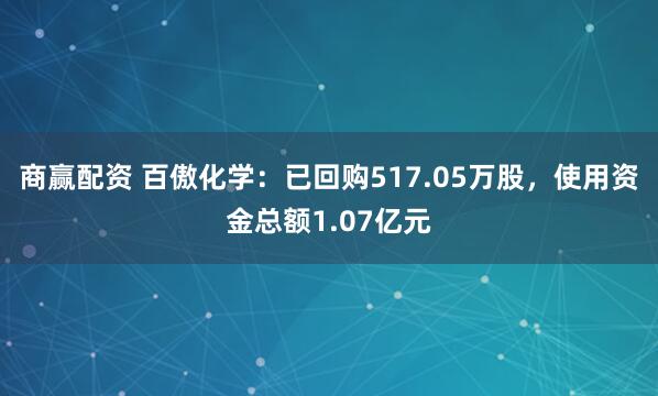 商赢配资 百傲化学：已回购517.05万股，使用资金总额1.07亿元