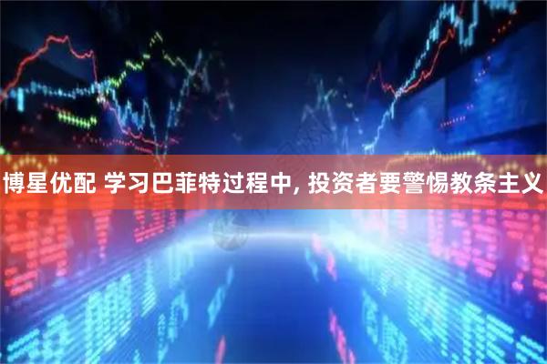 博星优配 学习巴菲特过程中, 投资者要警惕教条主义