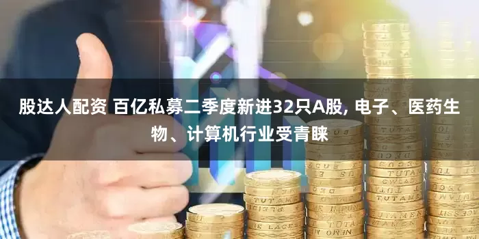 股达人配资 百亿私募二季度新进32只A股, 电子、医药生物、计算机行业受青睐