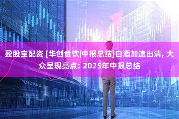 盈股宝配资 [华创食饮|中报总结]白酒加速出清, 大众呈现亮点: 2025年中报总结