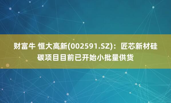 财富牛 恒大高新(002591.SZ)：匠芯新材硅碳项目目前已开始小批量供货