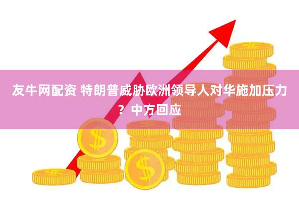 友牛网配资 特朗普威胁欧洲领导人对华施加压力？中方回应