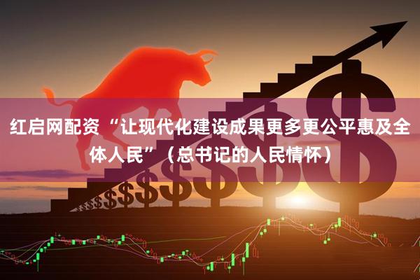 红启网配资 “让现代化建设成果更多更公平惠及全体人民”（总书记的人民情怀）