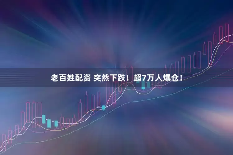 老百姓配资 突然下跌！超7万人爆仓！