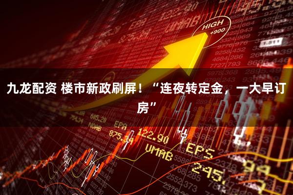 九龙配资 楼市新政刷屏！“连夜转定金，一大早订房”