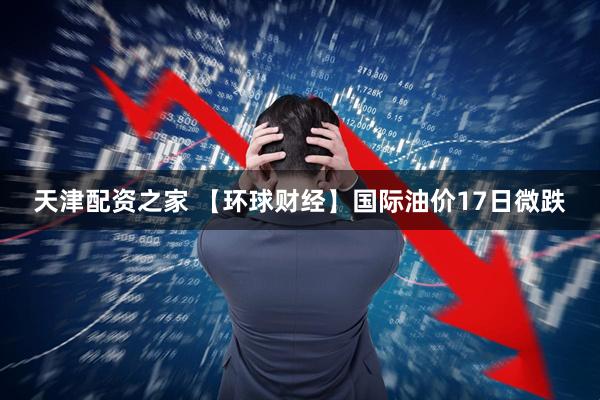 天津配资之家 【环球财经】国际油价17日微跌