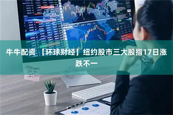 牛牛配资 【环球财经】纽约股市三大股指17日涨跌不一