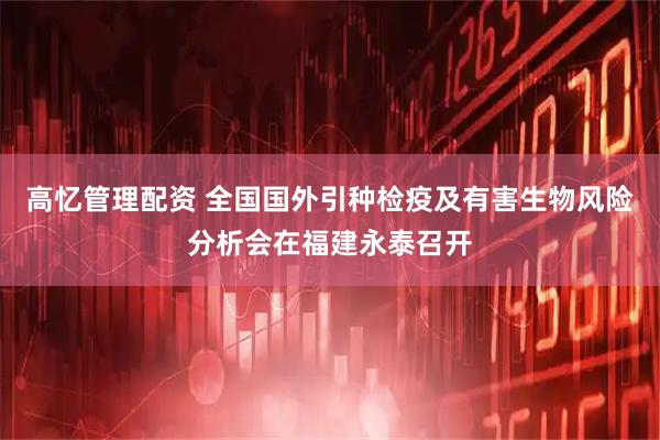 高忆管理配资 全国国外引种检疫及有害生物风险分析会在福建永泰召开