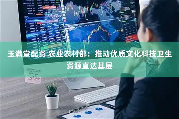玉满堂配资 农业农村部：推动优质文化科技卫生资源直达基层
