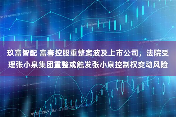 玖富智配 富春控股重整案波及上市公司，法院受理张小泉集团重整或触发张小泉控制权变动风险
