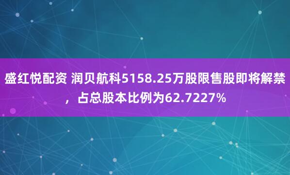 盛红悦配资 润贝航科5158.25万股限售股即将解禁，占总股本比例为62.7227%
