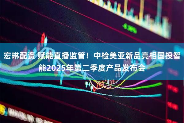 宏琳配资 赋能直播监管!中检美亚新品亮相国投智能2025年第二季度产品发布会