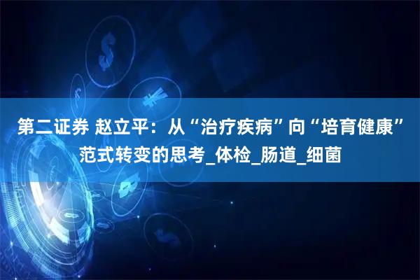 第二证券 赵立平：从“治疗疾病”向“培育健康”范式转变的思考_体检_肠道_细菌