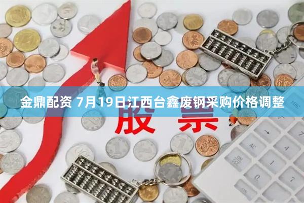 金鼎配资 7月19日江西台鑫废钢采购价格调整