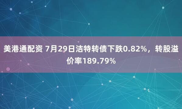 美港通配资 7月29日洁特转债下跌0.82%，转股溢价率189.79%