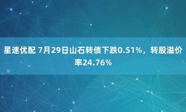 星速优配 7月29日山石转债下跌0.51%,转股溢价率24.76%