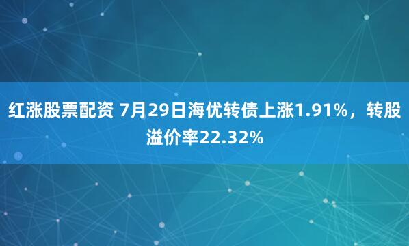 红涨股票配资 7月29日海优转债上涨1.91%,转股溢价率22.32%