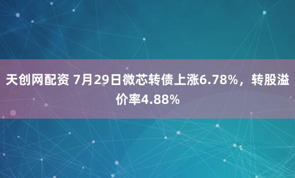 天创网配资 7月29日微芯转债上涨6.78%，转股溢价率4.88%