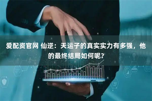 爱配资官网 仙逆：天运子的真实实力有多强，他的最终结局如何呢？