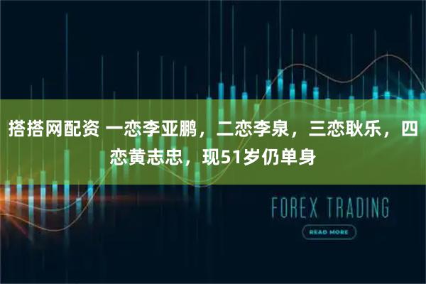 搭搭网配资 一恋李亚鹏，二恋李泉，三恋耿乐，四恋黄志忠，现51岁仍单身