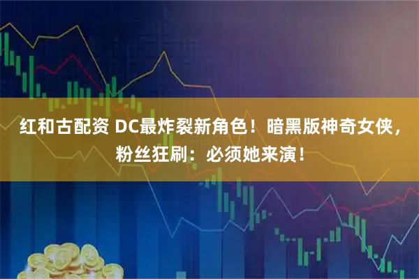 红和古配资 DC最炸裂新角色！暗黑版神奇女侠，粉丝狂刷：必须她来演！