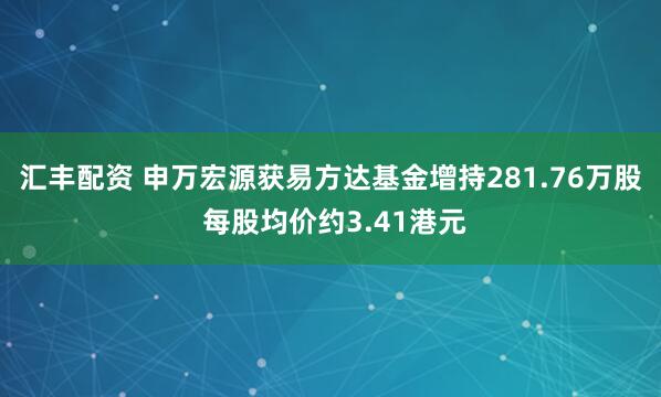 汇丰配资 申万宏源获易方达基金增持281.76万股 每股均价约3.41港元
