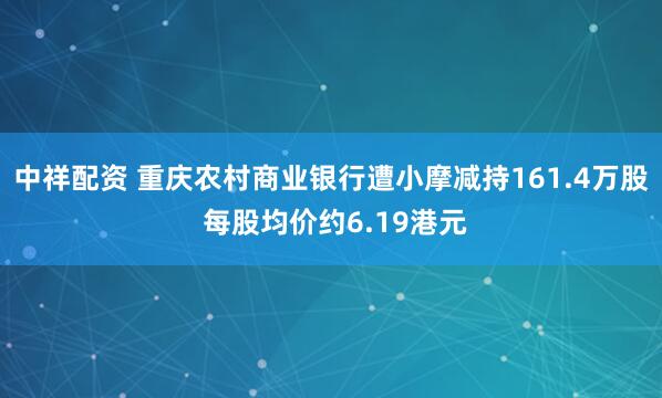 中祥配资 重庆农村商业银行遭小摩减持161.4万股 每股均价约6.19港元