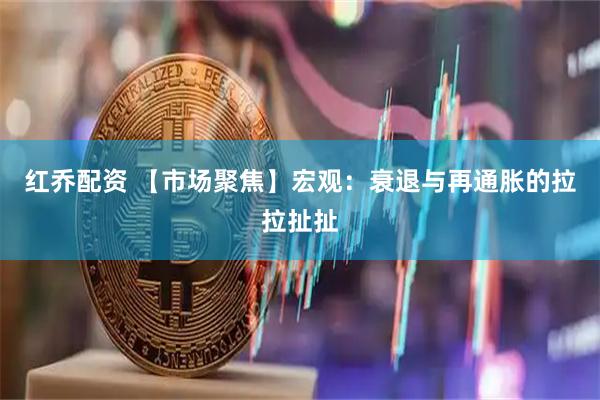 红乔配资 【市场聚焦】宏观：衰退与再通胀的拉拉扯扯