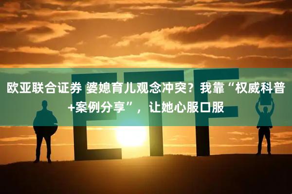欧亚联合证券 婆媳育儿观念冲突?我靠“权威科普+案例分享”,让她心服口服