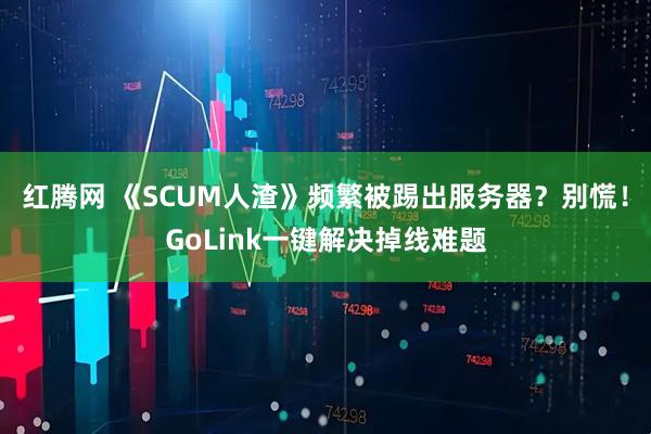 红腾网 《SCUM人渣》频繁被踢出服务器?别慌!GoLink一键解决掉线难题