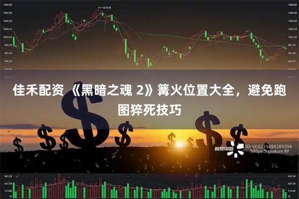 佳禾配资 《黑暗之魂 2》篝火位置大全，避免跑图猝死技巧