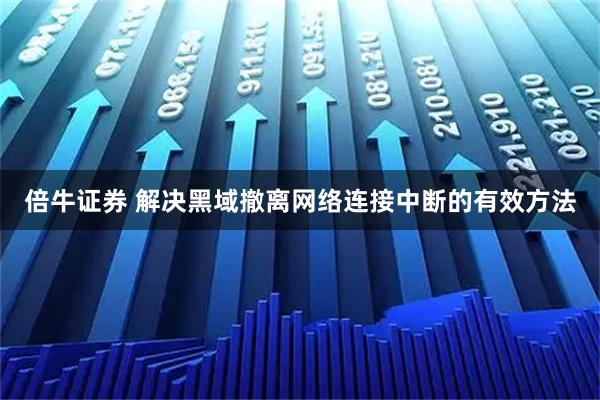 倍牛证券 解决黑域撤离网络连接中断的有效方法