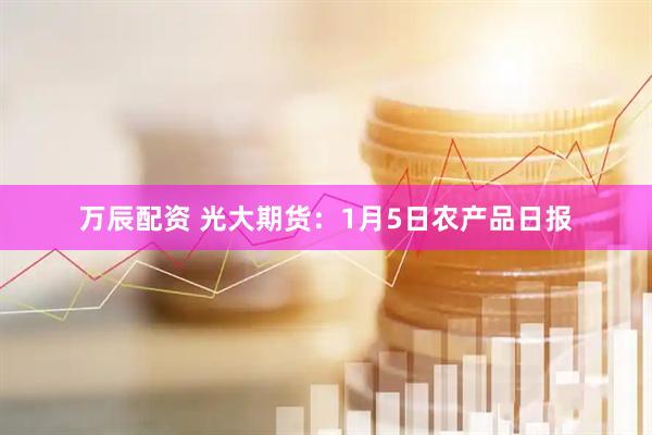 万辰配资 光大期货：1月5日农产品日报