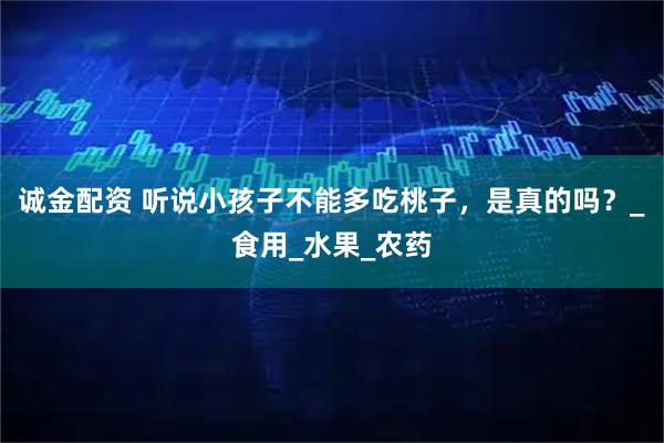 诚金配资 听说小孩子不能多吃桃子,是真的吗?_食用_水果_农药