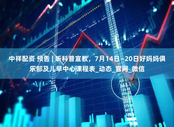 中祥配资 预告 | 听科普宣教，7月14日—20日好妈妈俱乐部及儿早中心课程表_动态_官网_微信