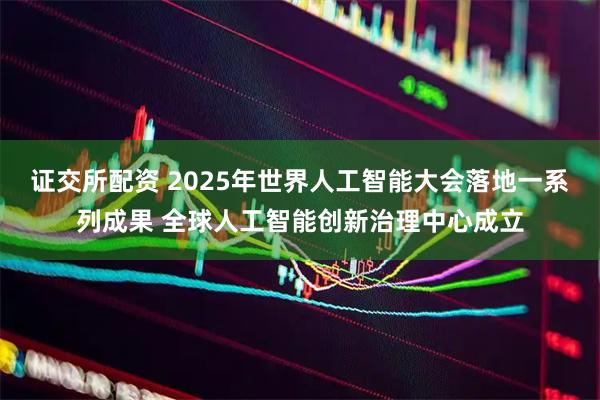 证交所配资 2025年世界人工智能大会落地一系列成果 全球人工智能创新治理中心成立