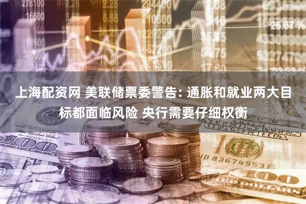 上海配资网 美联储票委警告: 通胀和就业两大目标都面临风险 央行需要仔细权衡