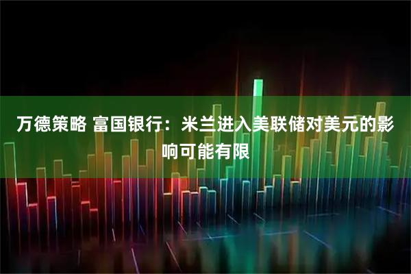 万德策略 富国银行：米兰进入美联储对美元的影响可能有限
