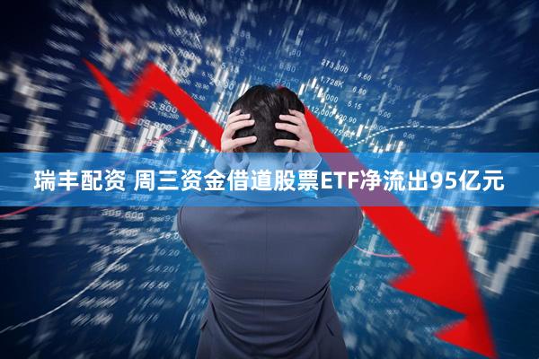 瑞丰配资 周三资金借道股票ETF净流出95亿元