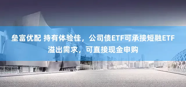 垒富优配 持有体验佳，公司债ETF可承接短融ETF溢出需求，可直接现金申购