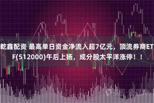 乾鑫配资 最高单日资金净流入超7亿元，顶流券商ETF(512000)午后上扬，成分股太平洋涨停！！