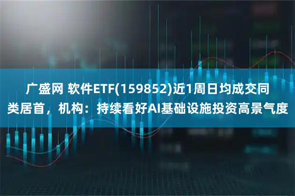 广盛网 软件ETF(159852)近1周日均成交同类居首，机构：持续看好AI基础设施投资高景气度