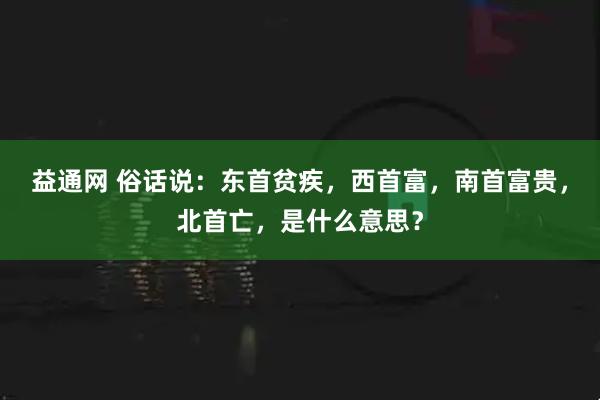 益通网 俗话说：东首贫疾，西首富，南首富贵，北首亡，是什么意思？