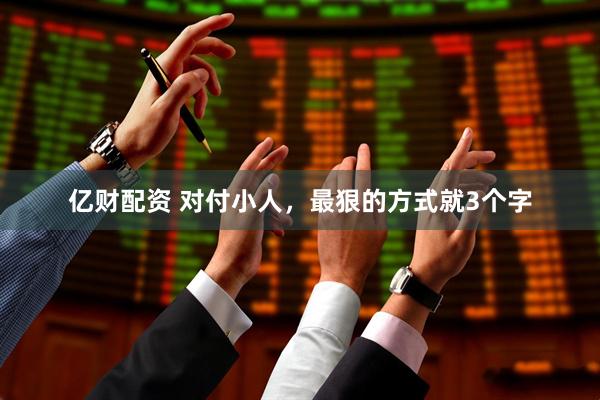 亿财配资 对付小人，最狠的方式就3个字