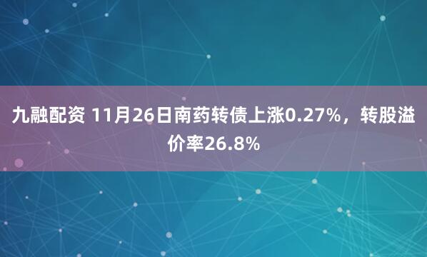 九融配资 11月26日南药转债上涨0.27%,转股溢价率26.8%